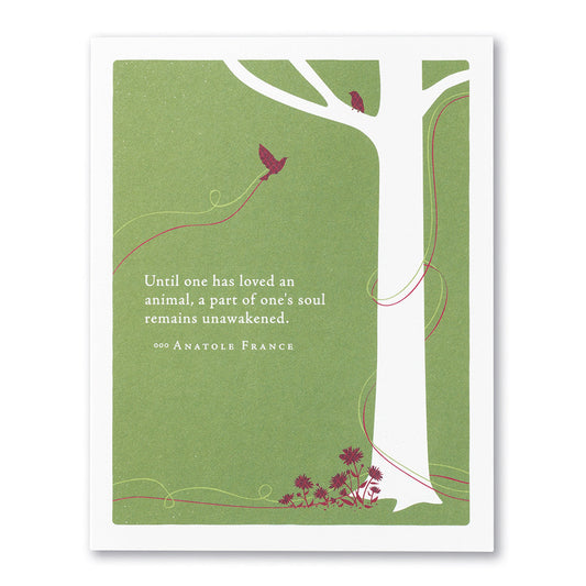 "UNTIL ONE HAS LOVED AN ANIMAL, A PART OF ONE'S SOUL REMAINS UNAWAKENED." —ANATOLE FRANCE